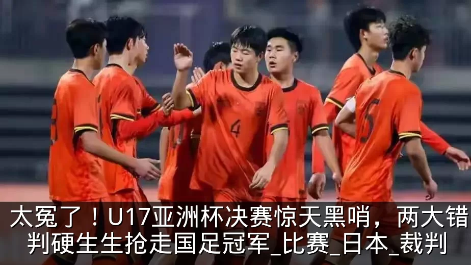 太冤了!U17亚洲杯决赛惊天黑哨,两大错判硬生生抢走国足冠军_比赛_日本_裁判